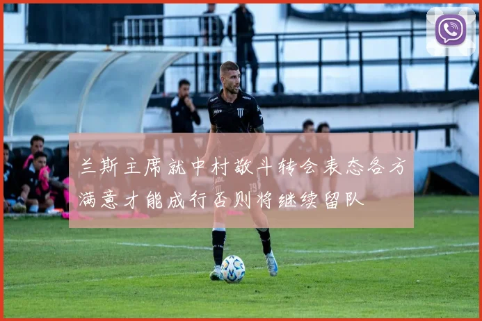 兰斯主席就中村敬斗转会表态各方满意才能成行否则将继续留队