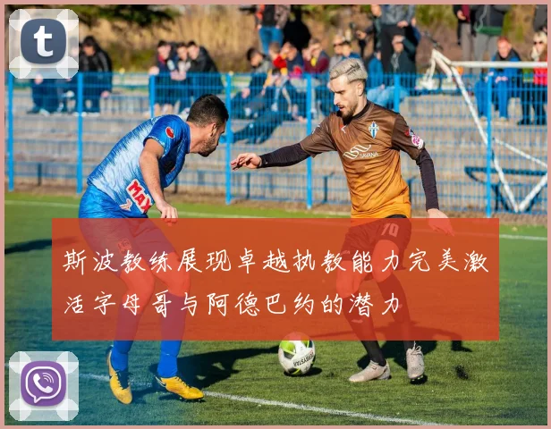 斯波教练展现卓越执教能力完美激活字母哥与阿德巴约的潜力