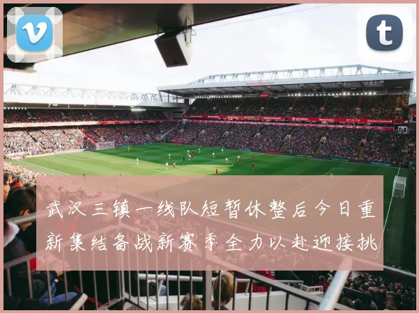 武汉三镇一线队短暂休整后今日重新集结备战新赛季全力以赴迎接挑战