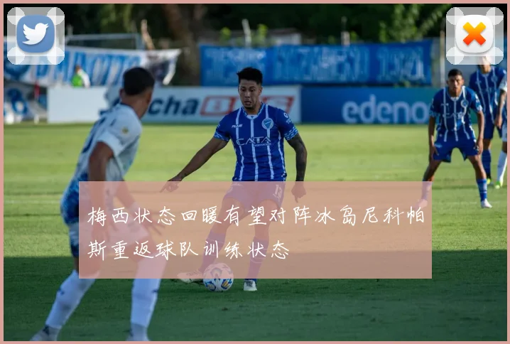 梅西状态回暖有望对阵冰岛尼科帕斯重返球队训练状态