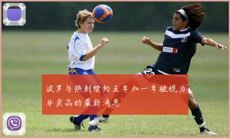 波罗与热刺续约五年加一年被视为非卖品的最新消息