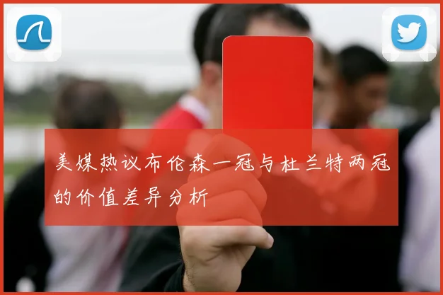 美媒热议布伦森一冠与杜兰特两冠的价值差异分析