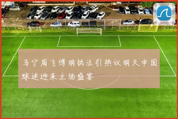 马宁周飞傅明执法引热议明天中国球迷迎来主场盛宴
