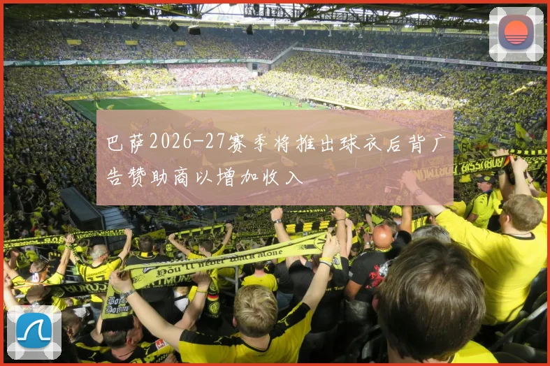 巴萨2026-27赛季将推出球衣后背广告赞助商以增加收入