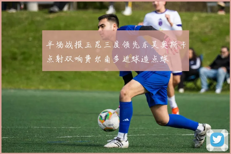 半场战报玉昆三度领先东吴奥斯卡点射双响费尔南多进球造点球