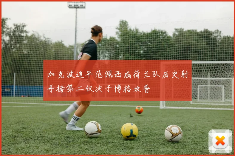 加克波追平范佩西成荷兰队历史射手榜第二仅次于博格坎普