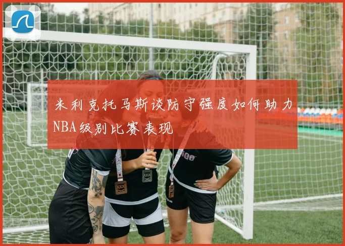 米利克托马斯谈防守强度如何助力NBA级别比赛表现