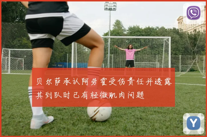 贝尔萨承认阿劳霍受伤责任并透露其到队时已有轻微肌肉问题