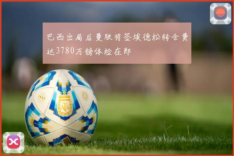 巴西出局后曼联将签埃德松转会费达3780万镑体检在即