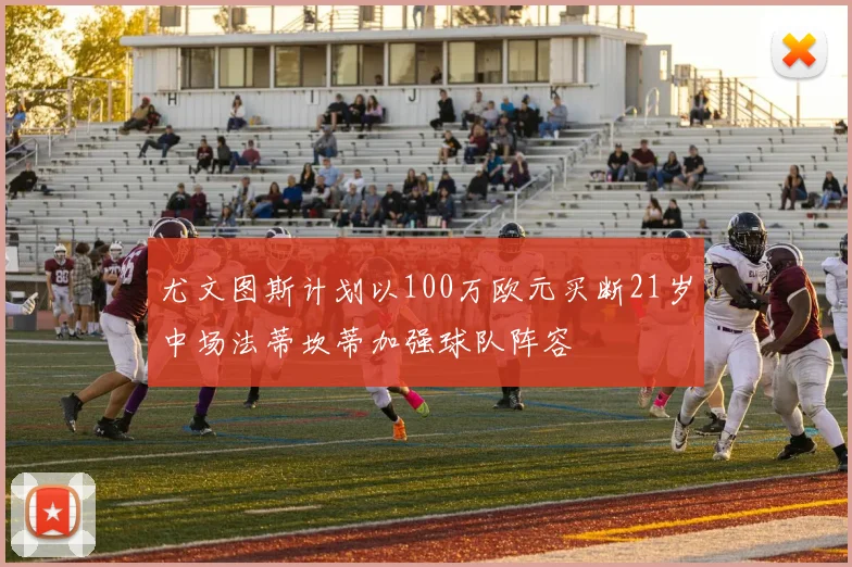 尤文图斯计划以100万欧元买断21岁中场法蒂坎蒂加强球队阵容