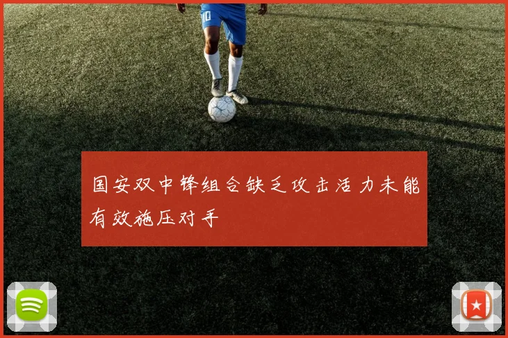 国安双中锋组合缺乏攻击活力未能有效施压对手