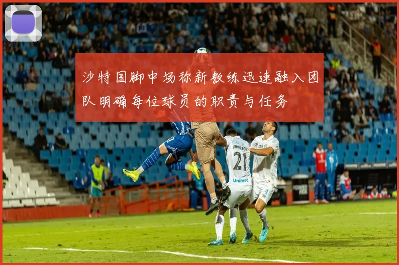 沙特国脚中场称新教练迅速融入团队明确每位球员的职责与任务