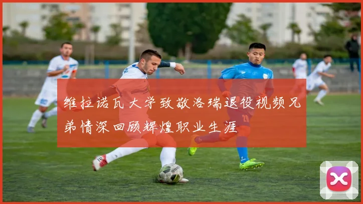 维拉诺瓦大学致敬洛瑞退役视频兄弟情深回顾辉煌职业生涯