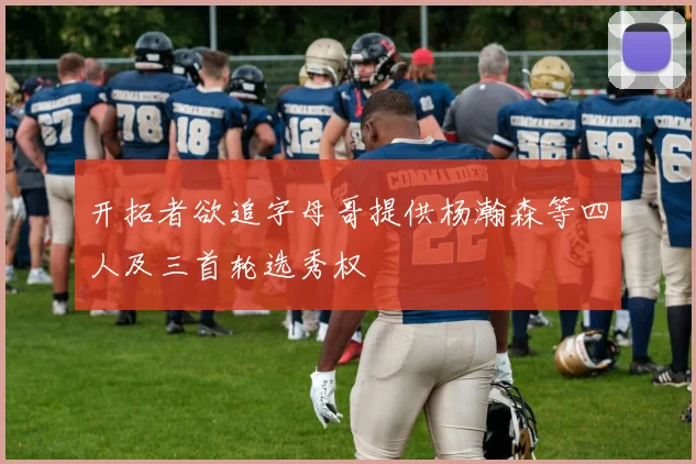 开拓者欲追字母哥提供杨瀚森等四人及三首轮选秀权