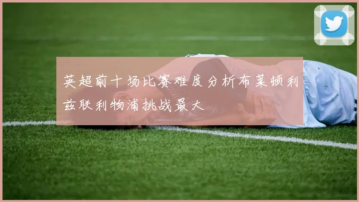 英超前十场比赛难度分析布莱顿利兹联利物浦挑战最大