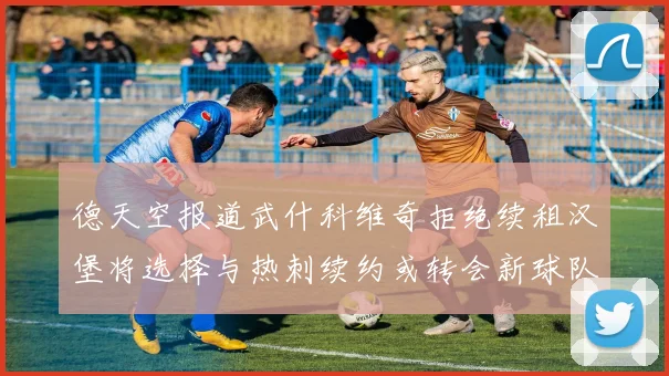 德天空报道武什科维奇拒绝续租汉堡将选择与热刺续约或转会新球队