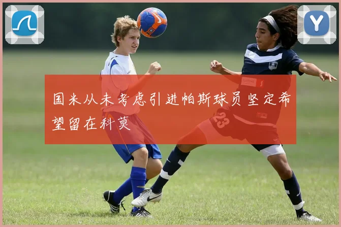 国米从未考虑引进帕斯球员坚定希望留在科莫