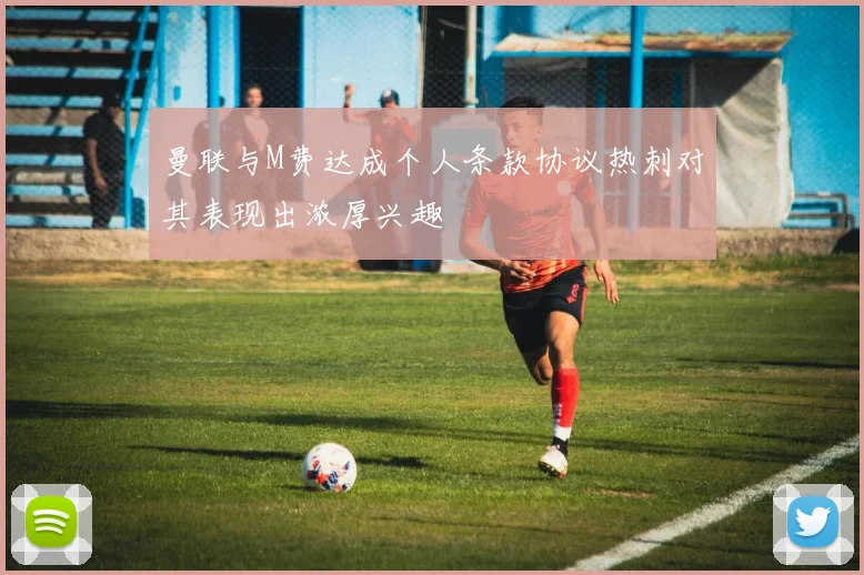 曼联与M费达成个人条款协议热刺对其表现出浓厚兴趣