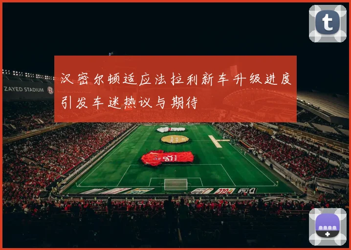 汉密尔顿适应法拉利新车升级进度引发车迷热议与期待